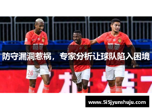 防守漏洞惹祸，专家分析让球队陷入困境