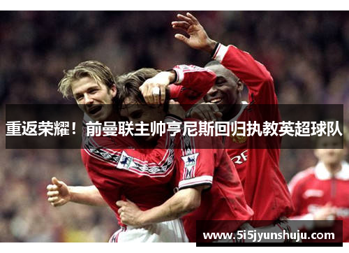 重返荣耀！前曼联主帅亨尼斯回归执教英超球队